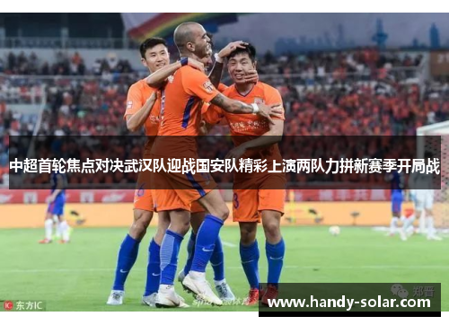 中超首轮焦点对决武汉队迎战国安队精彩上演两队力拼新赛季开局战