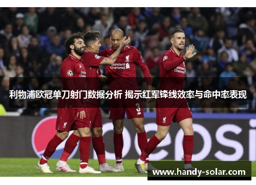 利物浦欧冠单刀射门数据分析 揭示红军锋线效率与命中率表现