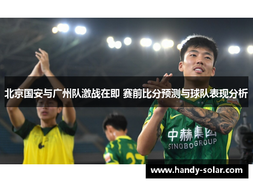 北京国安与广州队激战在即 赛前比分预测与球队表现分析