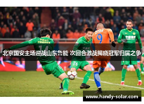 北京国安主场迎战山东鲁能 次回合激战揭晓冠军归属之争