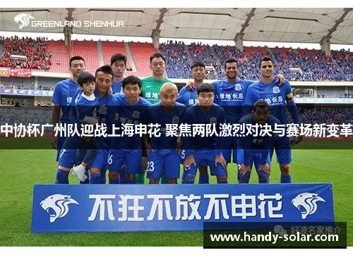 中协杯广州队迎战上海申花 聚焦两队激烈对决与赛场新变革
