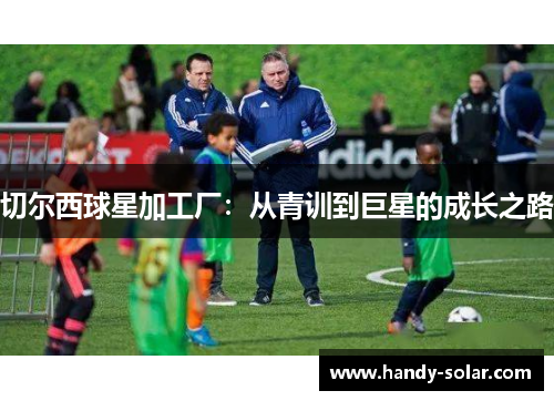 切尔西球星加工厂：从青训到巨星的成长之路